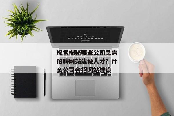 探索揭秘哪些公司急需招聘網(wǎng)站建設(shè)人才？什么公司會(huì)招網(wǎng)站建設(shè)