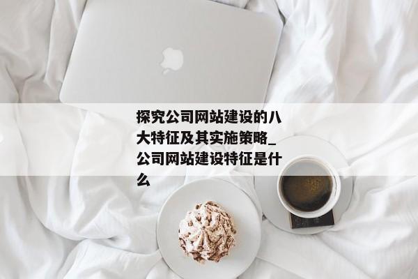 探究公司網(wǎng)站建設(shè)的八大特征及其實(shí)施策略_公司網(wǎng)站建設(shè)特征是什么