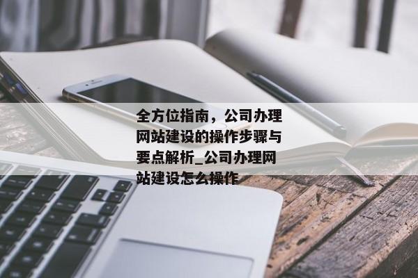 全方位指南，公司辦理網(wǎng)站建設(shè)的操作步驟與要點解析_公司辦理網(wǎng)站建設(shè)怎么操作