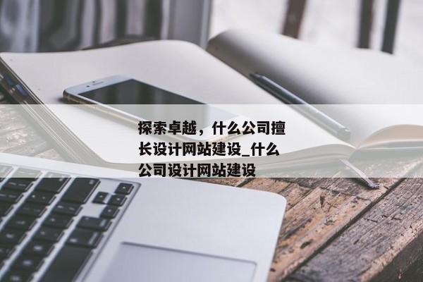 探索卓越，什么公司擅長設(shè)計網(wǎng)站建設(shè)_什么公司設(shè)計網(wǎng)站建設(shè)
