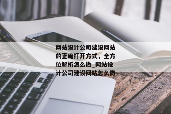 網(wǎng)站設(shè)計公司建設(shè)網(wǎng)站的正確打開方式，全方位解析怎么做_網(wǎng)站設(shè)計公司建設(shè)網(wǎng)站怎么做