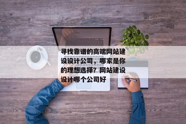尋找靠譜的高端網(wǎng)站建設(shè)設(shè)計(jì)公司，哪家是你的理想選擇？網(wǎng)站建設(shè)設(shè)計(jì)哪個公司好