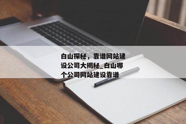 白山探秘，靠譜網(wǎng)站建設(shè)公司大揭秘_白山哪個公司網(wǎng)站建設(shè)靠譜