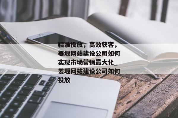 精準(zhǔn)投放，高效獲客，姜堰網(wǎng)站建設(shè)公司如何實(shí)現(xiàn)市場營銷最大化_姜堰網(wǎng)站建設(shè)公司如何投放