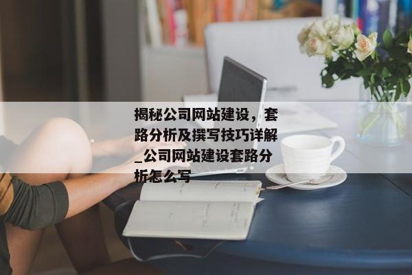 揭秘公司網(wǎng)站建設(shè)，套路分析及撰寫技巧詳解_公司網(wǎng)站建設(shè)套路分析怎么寫