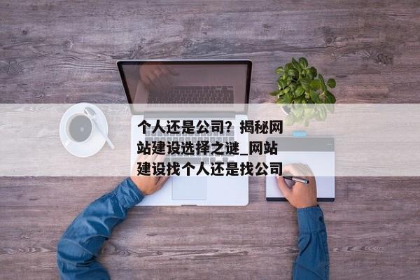 個人還是公司？揭秘網站建設選擇之謎_網站建設找個人還是找公司