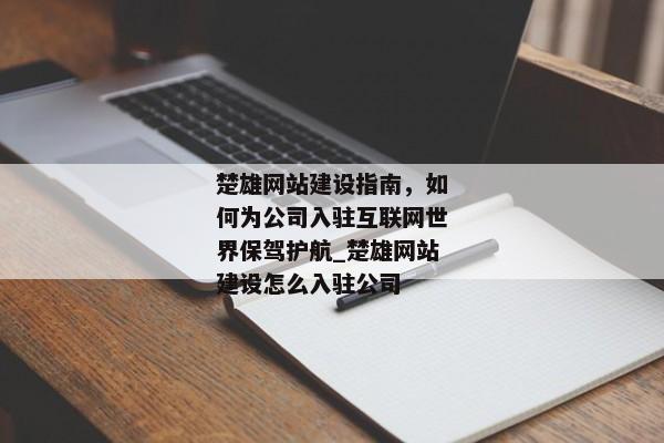 楚雄網(wǎng)站建設(shè)指南，如何為公司入駐互聯(lián)網(wǎng)世界保駕護(hù)航_楚雄網(wǎng)站建設(shè)怎么入駐公司