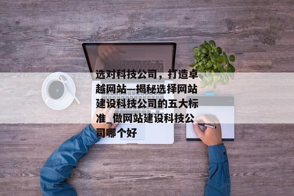 選對(duì)科技公司，打造卓越網(wǎng)站—揭秘選擇網(wǎng)站建設(shè)科技公司的五大標(biāo)準(zhǔn)_做網(wǎng)站建設(shè)科技公司哪個(gè)好