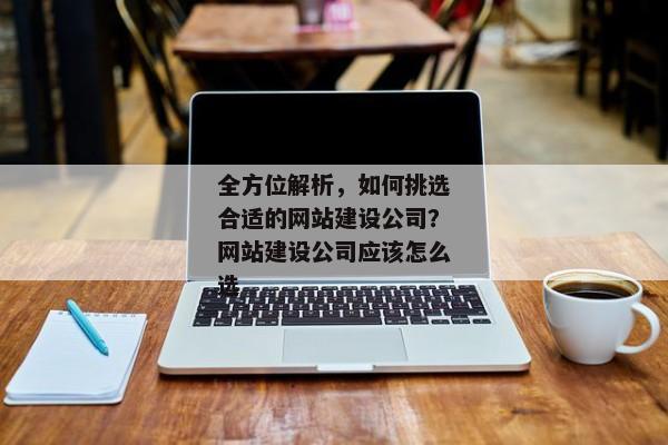 全方位解析，如何挑選合適的網(wǎng)站建設公司？網(wǎng)站建設公司應該怎么選