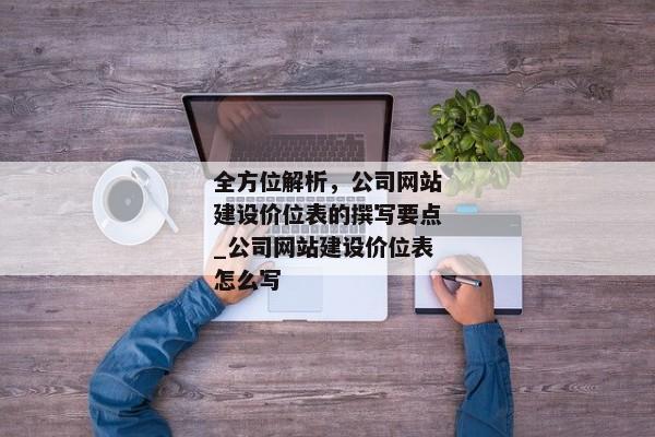 全方位解析，公司網(wǎng)站建設(shè)價(jià)位表的撰寫要點(diǎn)_公司網(wǎng)站建設(shè)價(jià)位表怎么寫