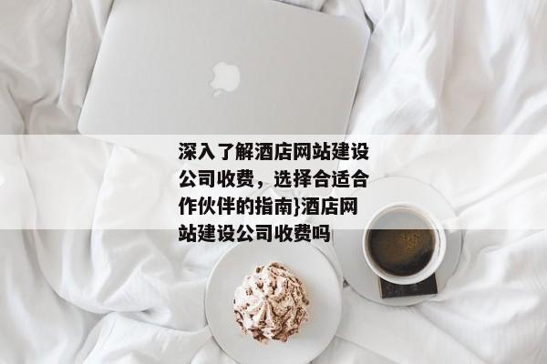 深入了解酒店網(wǎng)站建設公司收費，選擇合適合作伙伴的指南}酒店網(wǎng)站建設公司收費嗎