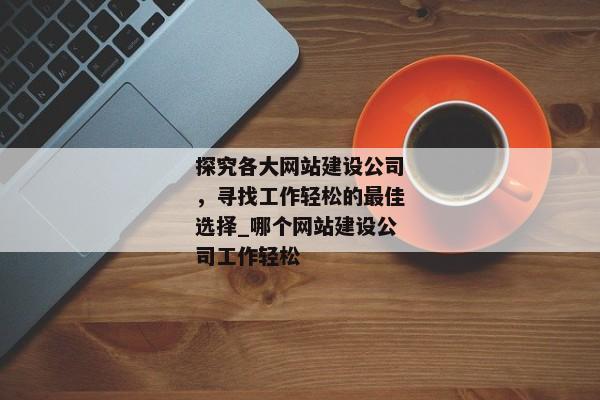 探究各大網(wǎng)站建設(shè)公司，尋找工作輕松的最佳選擇_哪個(gè)網(wǎng)站建設(shè)公司工作輕松