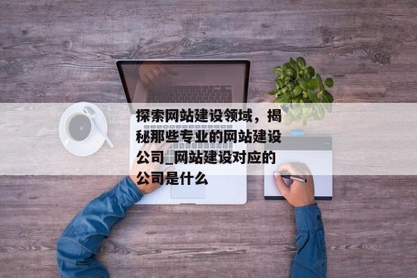 探索網(wǎng)站建設(shè)領(lǐng)域，揭秘那些專業(yè)的網(wǎng)站建設(shè)公司_網(wǎng)站建設(shè)對(duì)應(yīng)的公司是什么