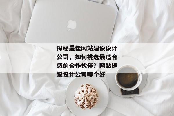 探秘最佳網(wǎng)站建設(shè)設(shè)計(jì)公司，如何挑選最適合您的合作伙伴？網(wǎng)站建設(shè)設(shè)計(jì)公司哪個(gè)好