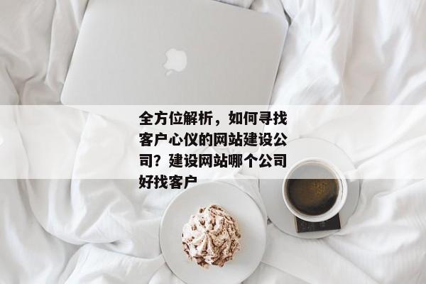全方位解析，如何尋找客戶心儀的網(wǎng)站建設(shè)公司？建設(shè)網(wǎng)站哪個公司好找客戶