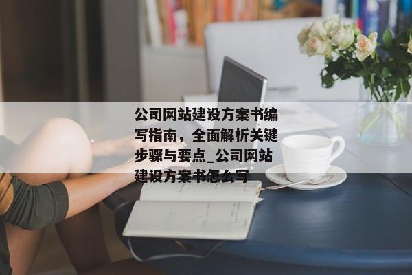公司網(wǎng)站建設(shè)方案書編寫指南，全面解析關(guān)鍵步驟與要點(diǎn)_公司網(wǎng)站建設(shè)方案書怎么寫