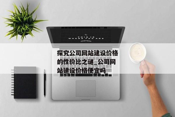 探究公司網(wǎng)站建設價格的性價比之謎_公司網(wǎng)站建設價格便宜嗎