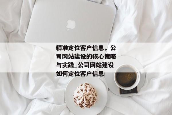 精準(zhǔn)定位客戶信息，公司網(wǎng)站建設(shè)的核心策略與實踐_公司網(wǎng)站建設(shè)如何定位客戶信息