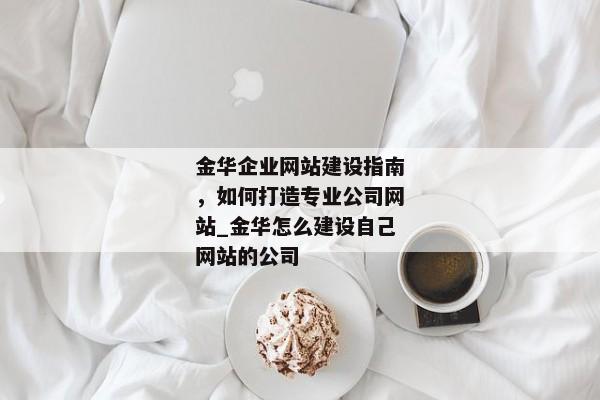 金華企業(yè)網(wǎng)站建設(shè)指南，如何打造專業(yè)公司網(wǎng)站_金華怎么建設(shè)自己網(wǎng)站的公司