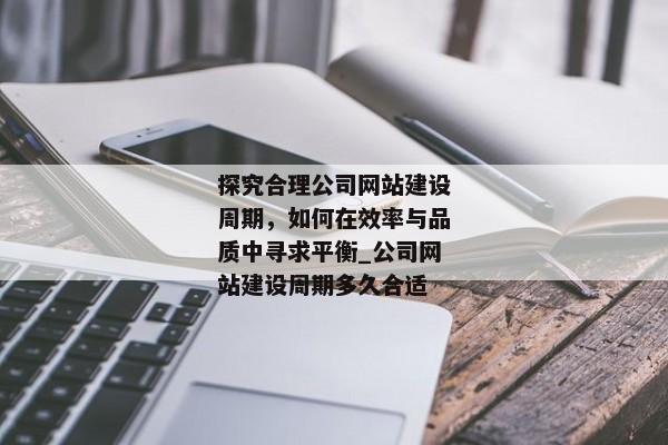 探究合理公司網(wǎng)站建設(shè)周期，如何在效率與品質(zhì)中尋求平衡_公司網(wǎng)站建設(shè)周期多久合適