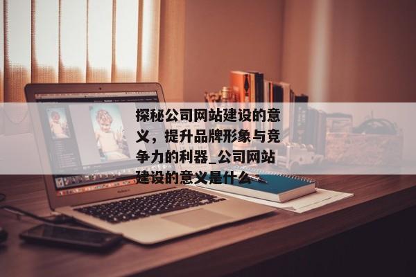 探秘公司網(wǎng)站建設(shè)的意義，提升品牌形象與競(jìng)爭(zhēng)力的利器_公司網(wǎng)站建設(shè)的意義是什么