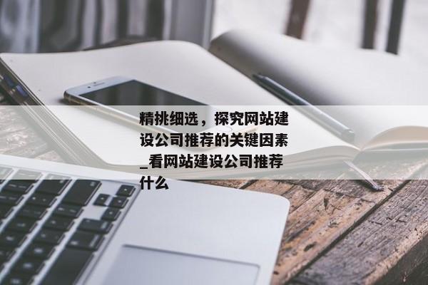精挑細(xì)選，探究網(wǎng)站建設(shè)公司推薦的關(guān)鍵因素_看網(wǎng)站建設(shè)公司推薦什么