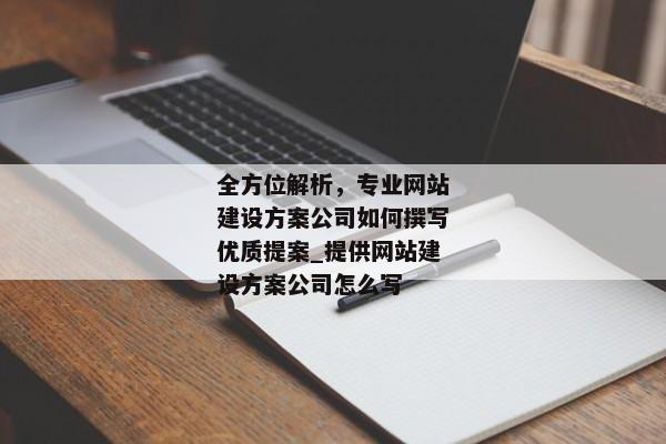 全方位解析，專業(yè)網(wǎng)站建設(shè)方案公司如何撰寫優(yōu)質(zhì)提案_提供網(wǎng)站建設(shè)方案公司怎么寫