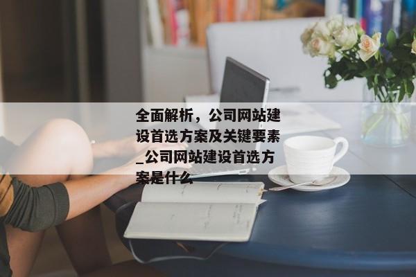 全面解析，公司網(wǎng)站建設(shè)首選方案及關(guān)鍵要素_公司網(wǎng)站建設(shè)首選方案是什么