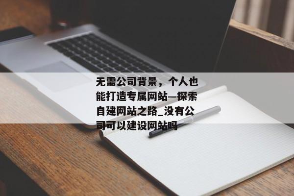 無需公司背景，個(gè)人也能打造專屬網(wǎng)站—探索自建網(wǎng)站之路_沒有公司可以建設(shè)網(wǎng)站嗎