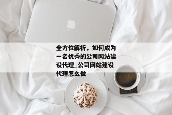 全方位解析，如何成為一名優(yōu)秀的公司網(wǎng)站建設(shè)代理_公司網(wǎng)站建設(shè)代理怎么做
