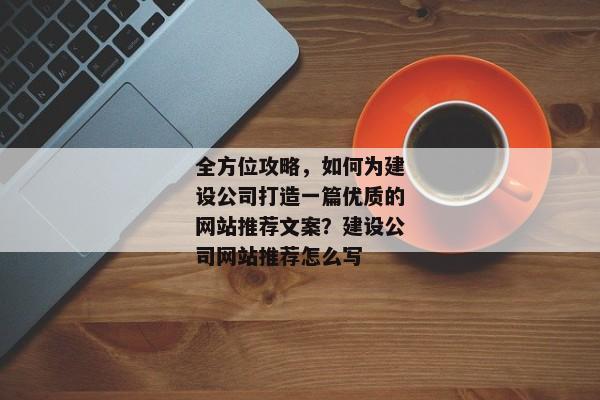 全方位攻略，如何為建設(shè)公司打造一篇優(yōu)質(zhì)的網(wǎng)站推薦文案？建設(shè)公司網(wǎng)站推薦怎么寫