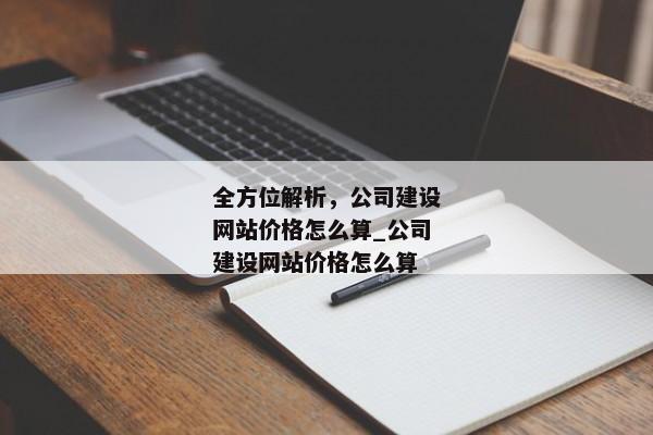 全方位解析，公司建設(shè)網(wǎng)站價(jià)格怎么算_公司建設(shè)網(wǎng)站價(jià)格怎么算