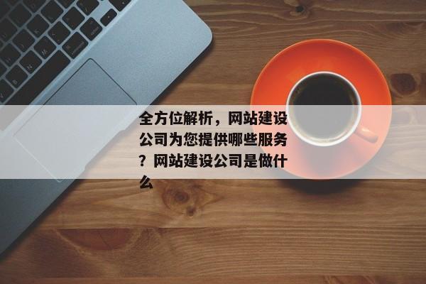 全方位解析，網(wǎng)站建設(shè)公司為您提供哪些服務(wù)？網(wǎng)站建設(shè)公司是做什么