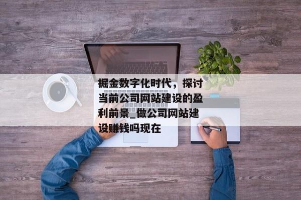 掘金數(shù)字化時(shí)代，探討當(dāng)前公司網(wǎng)站建設(shè)的盈利前景_做公司網(wǎng)站建設(shè)賺錢嗎現(xiàn)在