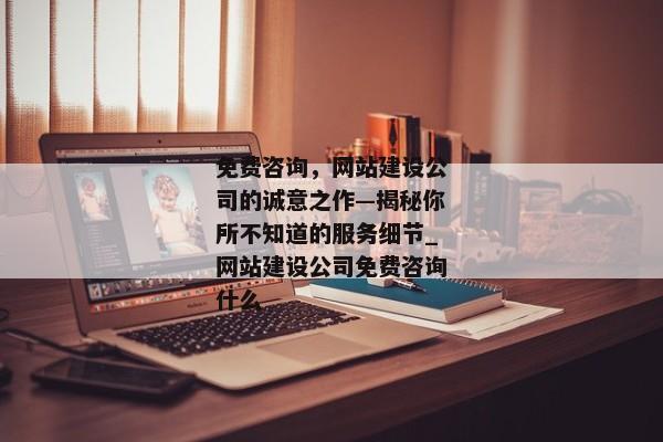 免費(fèi)咨詢，網(wǎng)站建設(shè)公司的誠意之作—揭秘你所不知道的服務(wù)細(xì)節(jié)_網(wǎng)站建設(shè)公司免費(fèi)咨詢什么