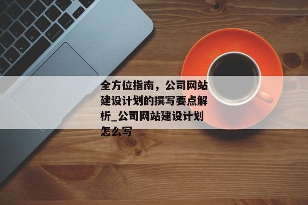 全方位指南，公司網(wǎng)站建設(shè)計劃的撰寫要點解析_公司網(wǎng)站建設(shè)計劃怎么寫