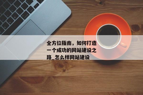 全方位指南，如何打造一個成功的網(wǎng)站建設之路_怎么樣網(wǎng)站建設