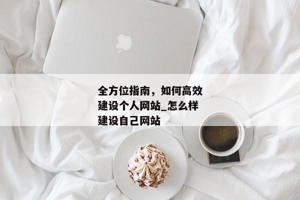 全方位指南，如何高效建設個人網(wǎng)站_怎么樣建設自己網(wǎng)站