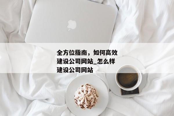 全方位指南，如何高效建設(shè)公司網(wǎng)站_怎么樣建設(shè)公司網(wǎng)站