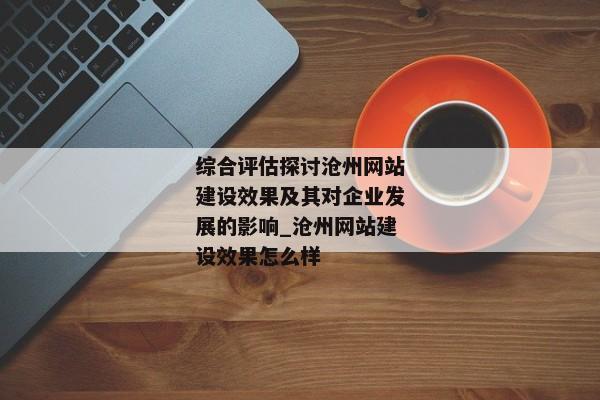 綜合評估探討滄州網(wǎng)站建設效果及其對企業(yè)發(fā)展的影響_滄州網(wǎng)站建設效果怎么樣