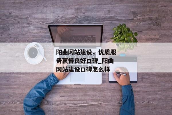陽曲網(wǎng)站建設(shè)，優(yōu)質(zhì)服務(wù)贏得良好口碑_陽曲網(wǎng)站建設(shè)口碑怎么樣