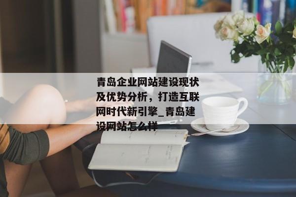 青島企業(yè)網(wǎng)站建設(shè)現(xiàn)狀及優(yōu)勢分析，打造互聯(lián)網(wǎng)時代新引擎_青島建設(shè)網(wǎng)站怎么樣