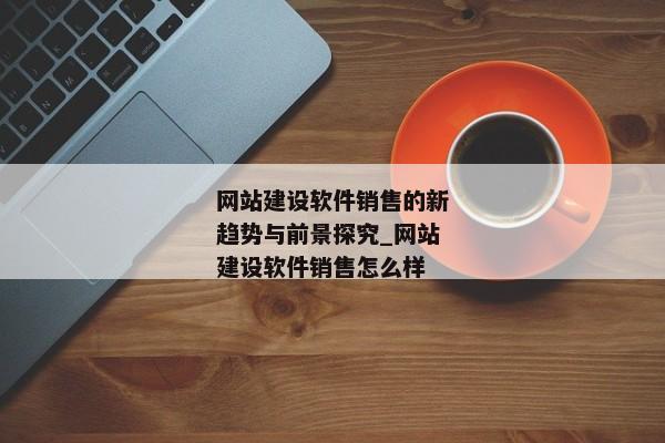 網(wǎng)站建設(shè)軟件銷售的新趨勢(shì)與前景探究_網(wǎng)站建設(shè)軟件銷售怎么樣