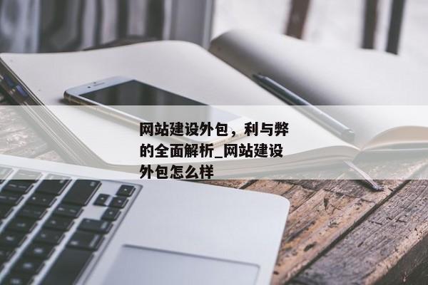 網(wǎng)站建設(shè)外包，利與弊的全面解析_網(wǎng)站建設(shè)外包怎么樣