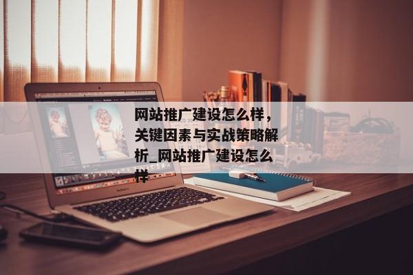 網(wǎng)站推廣建設(shè)怎么樣，關(guān)鍵因素與實(shí)戰(zhàn)策略解析_網(wǎng)站推廣建設(shè)怎么樣