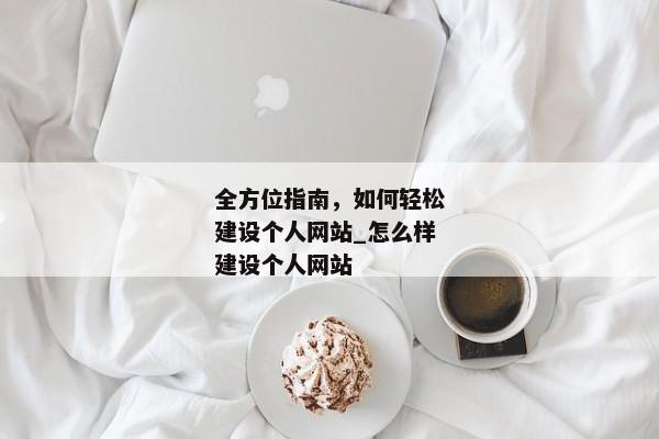 全方位指南，如何輕松建設(shè)個(gè)人網(wǎng)站_怎么樣建設(shè)個(gè)人網(wǎng)站
