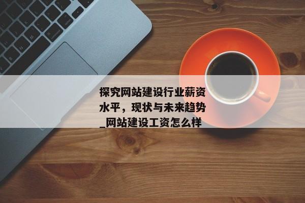 探究網站建設行業(yè)薪資水平，現(xiàn)狀與未來趨勢_網站建設工資怎么樣