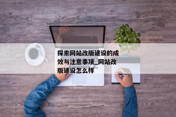 探索網站改版建設的成效與注意事項_網站改版建設怎么樣