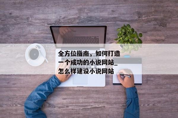 全方位指南，如何打造一個(gè)成功的小說(shuō)網(wǎng)站_怎么樣建設(shè)小說(shuō)網(wǎng)站