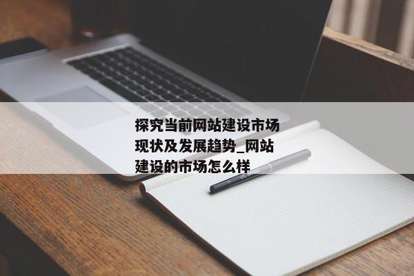探究當前網(wǎng)站建設(shè)市場現(xiàn)狀及發(fā)展趨勢_網(wǎng)站建設(shè)的市場怎么樣